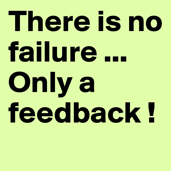There is no failure ... Only a feedback !