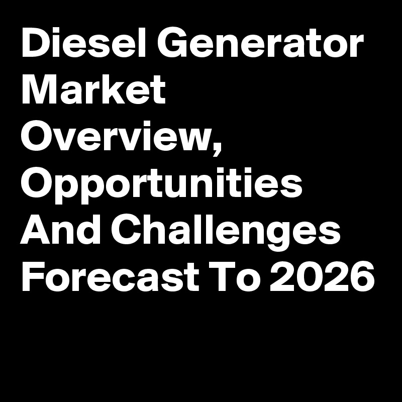 Diesel Generator Market Overview, Opportunities And Challenges Forecast To 2026
