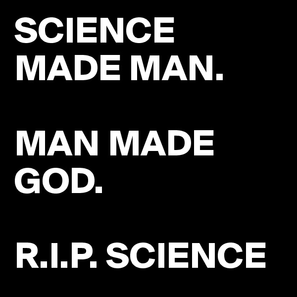 SCIENCE MADE MAN.

MAN MADE GOD.

R.I.P. SCIENCE