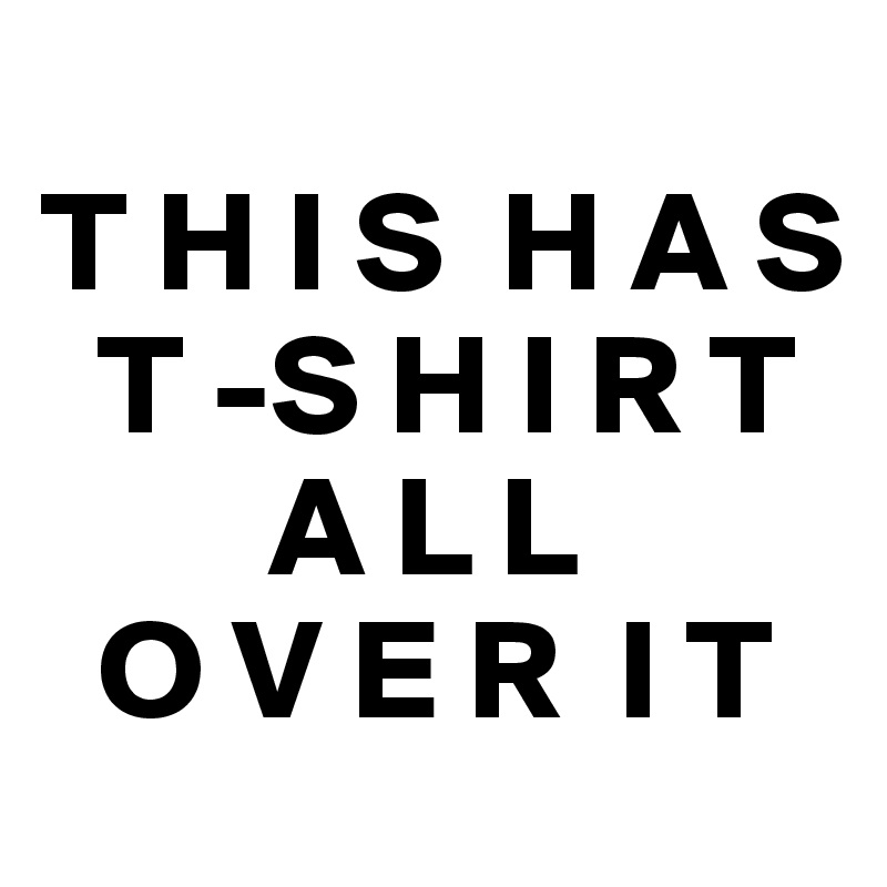 
T H I S  H A S    
  T -S H I R T   
        A L L   
  O V E R  I T