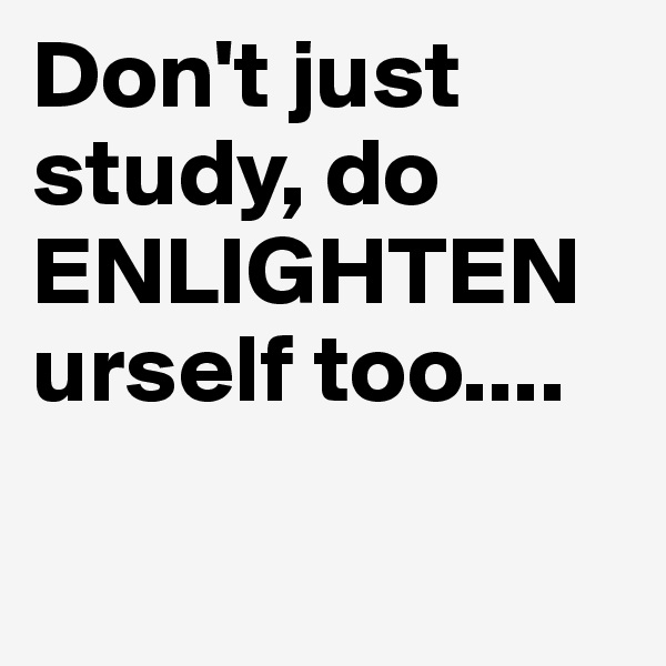 Don't just study, do
ENLIGHTEN 
urself too....

