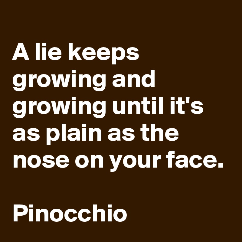 
A lie keeps growing and growing until it's as plain as the nose on your face.

Pinocchio