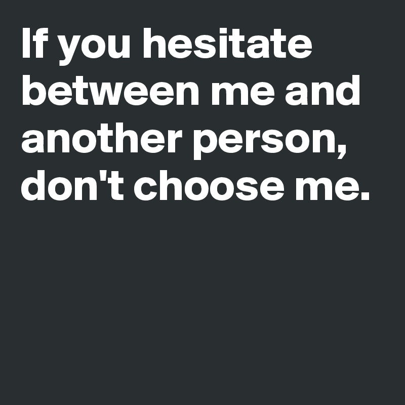 If you hesitate between me and another person,
don't choose me.


