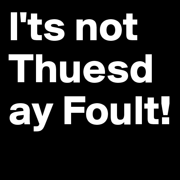 l'ts not Thuesday Foult!