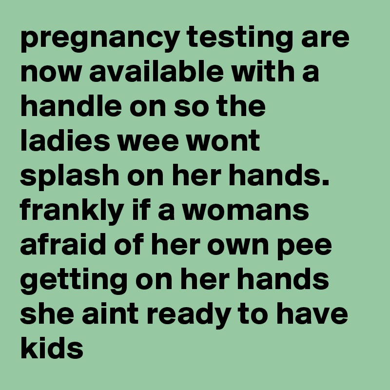 pregnancy testing are now available with a handle on so the ladies wee wont splash on her hands.
frankly if a womans afraid of her own pee getting on her hands she aint ready to have kids