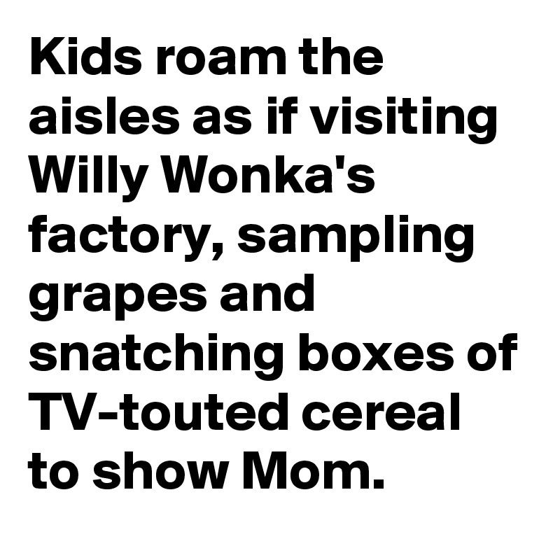 Kids roam the aisles as if visiting Willy Wonka's factory, sampling grapes and snatching boxes of TV-touted cereal to show Mom.