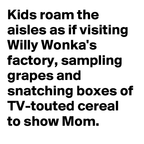 Kids roam the aisles as if visiting Willy Wonka's factory, sampling grapes and snatching boxes of TV-touted cereal to show Mom.