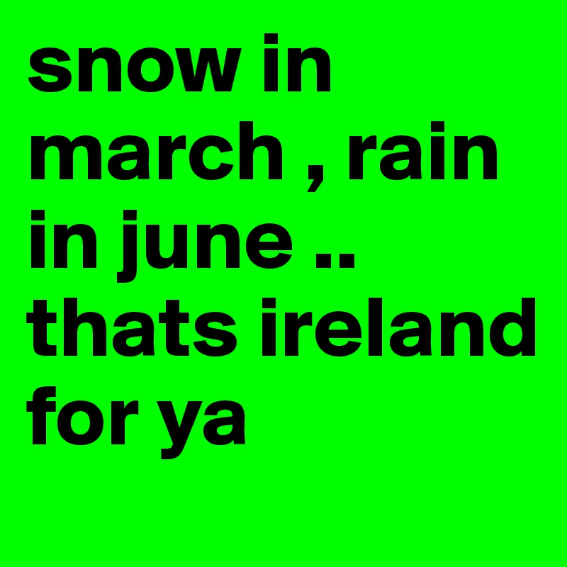 snow in march , rain in june .. thats ireland for ya 