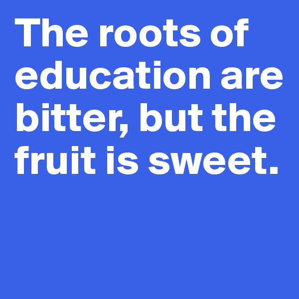 The roots of education are bitter, but the fruit is sweet.

