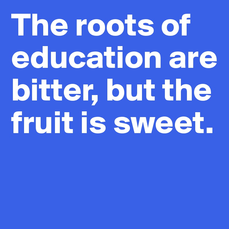 The roots of education are bitter, but the fruit is sweet.

