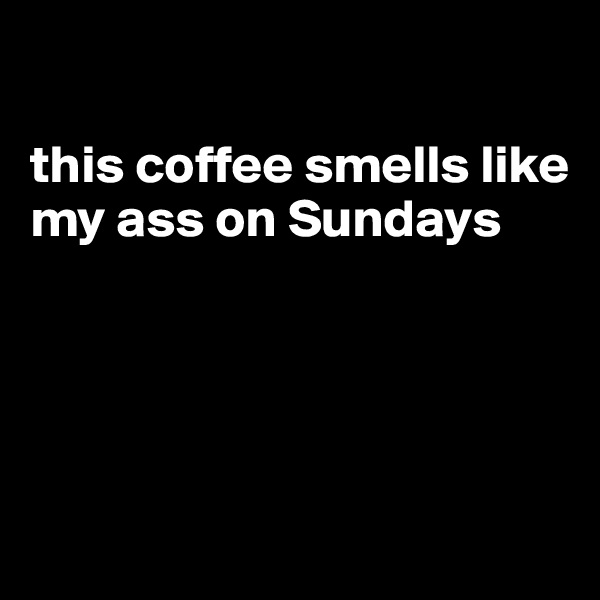 

this coffee smells like my ass on Sundays




