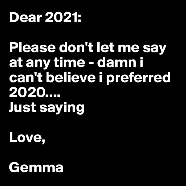 Dear 2021: 

Please don't let me say at any time - damn i can't believe i preferred  2020.... 
Just saying 

Love,

Gemma