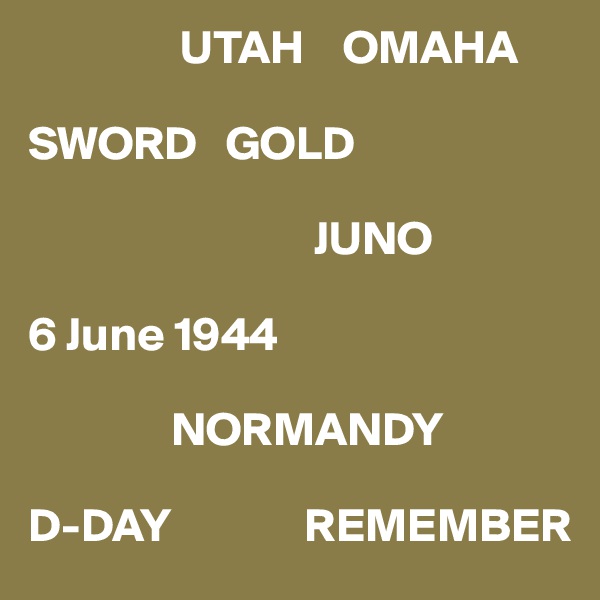                 UTAH    OMAHA

SWORD   GOLD

                              JUNO

6 June 1944

               NORMANDY

D-DAY              REMEMBER