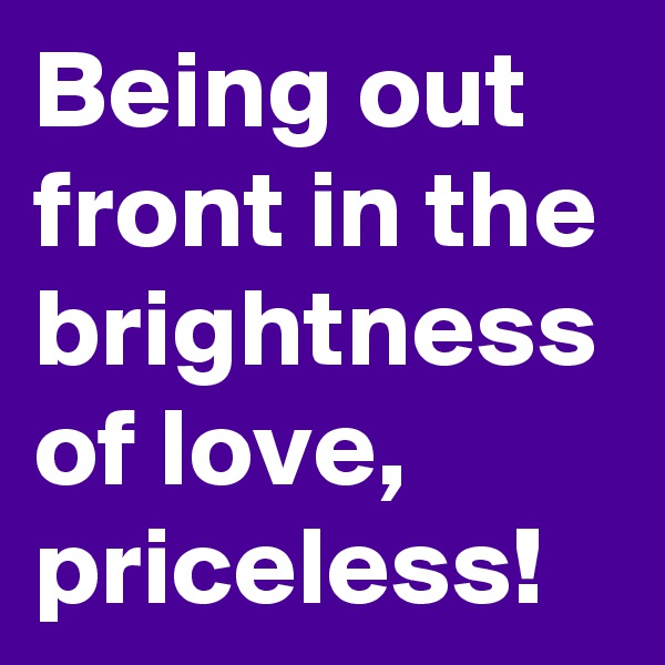 Being out front in the brightness of love, priceless!