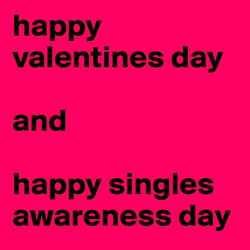 happy valentines day

and

happy singles awareness day