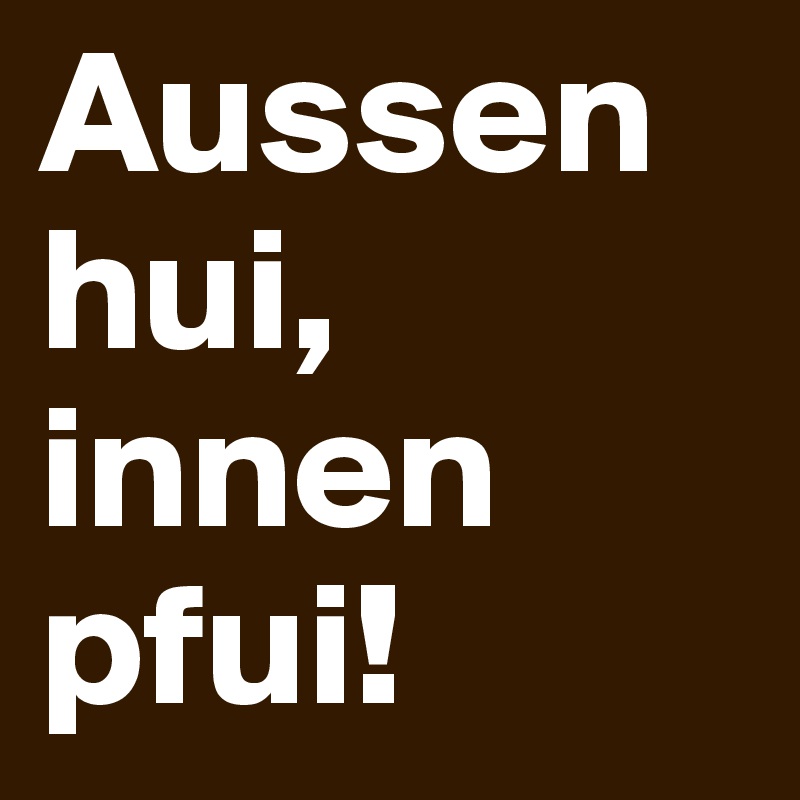 Aussen hui, innen pfui!