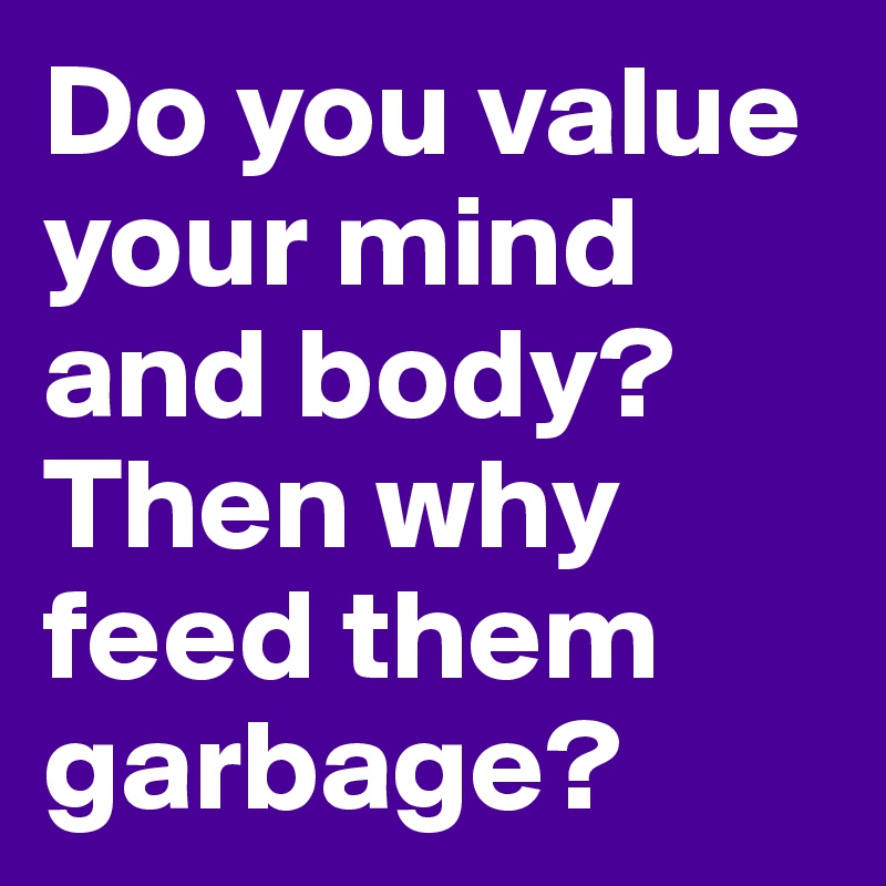 Do you value your mind and body? Then why feed them garbage?