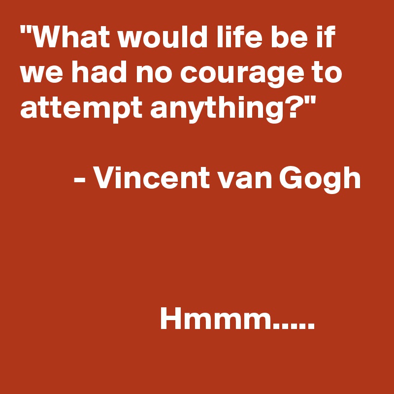 "What would life be if we had no courage to attempt anything?"

        - Vincent van Gogh 

                   
                     Hmmm.....
