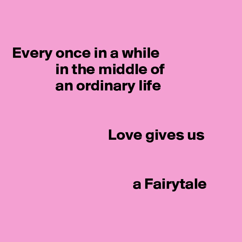

Every once in a while
              in the middle of
              an ordinary life


                               Love gives us


                                       a Fairytale

