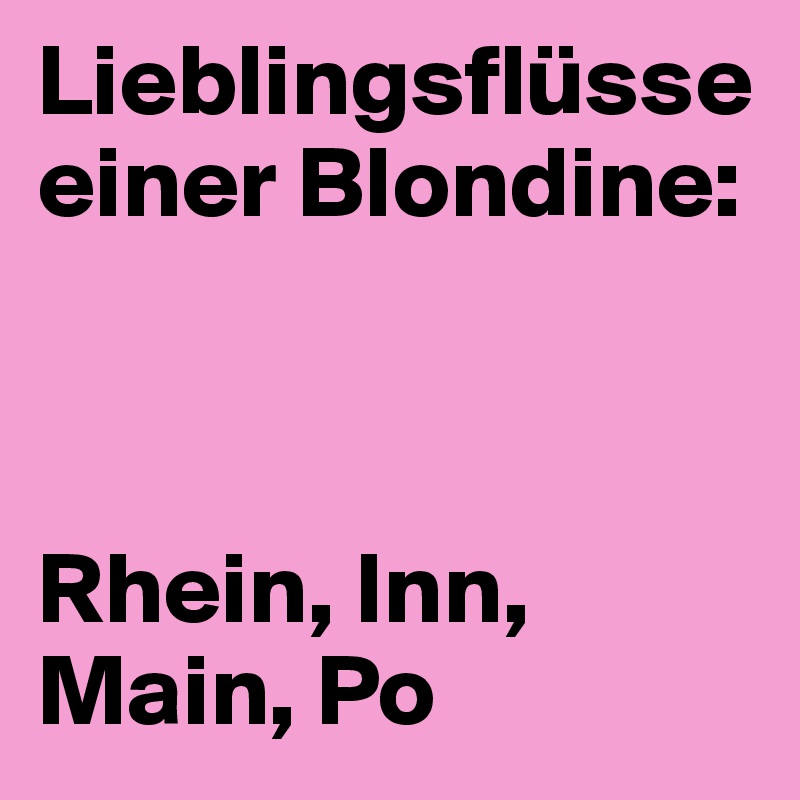 Lieblingsflüsse einer Blondine:



Rhein, Inn, Main, Po