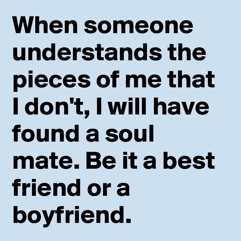 When someone understands the pieces of me that I don't, I will have found a soul mate. Be it a best friend or a boyfriend.