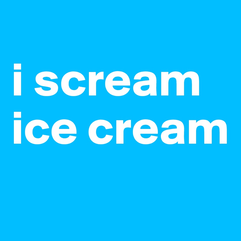 
i scream
ice cream

