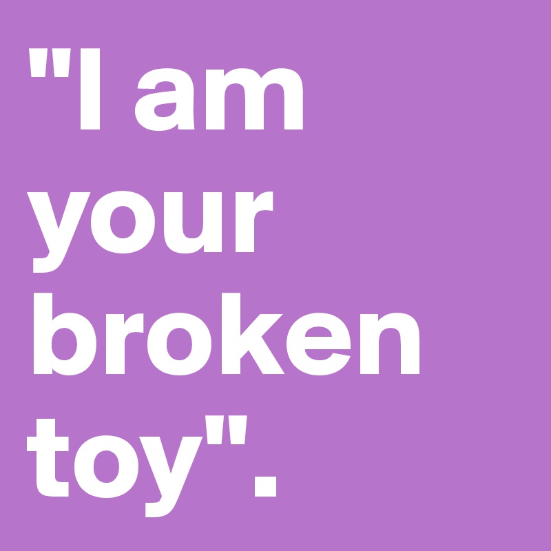 "I am your broken toy".