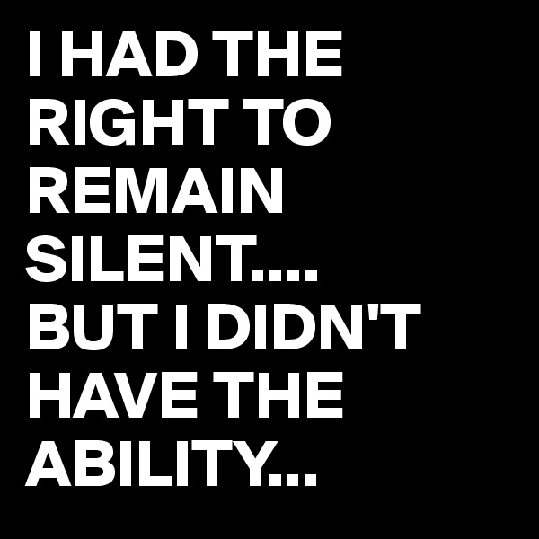 I HAD THE RIGHT TO REMAIN SILENT....
BUT I DIDN'T
HAVE THE ABILITY...