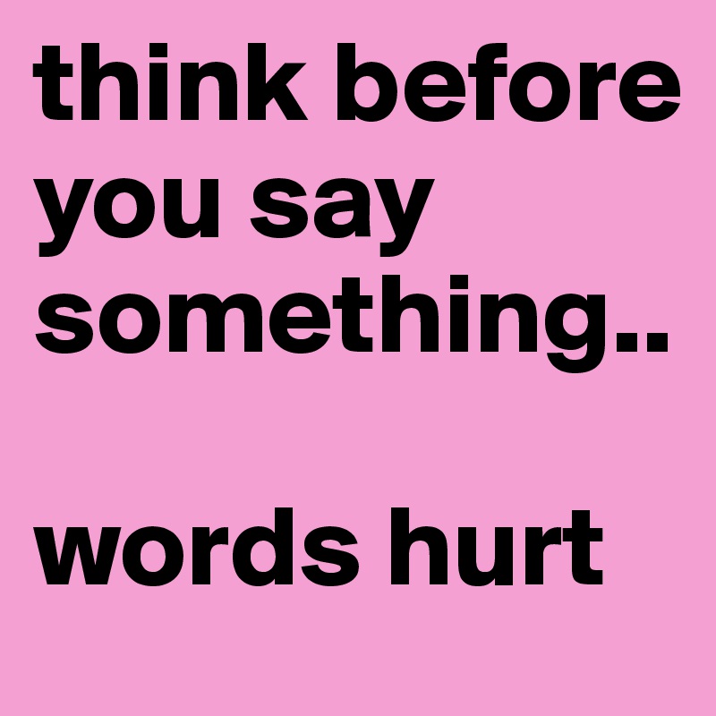 think before you say something..

words hurt