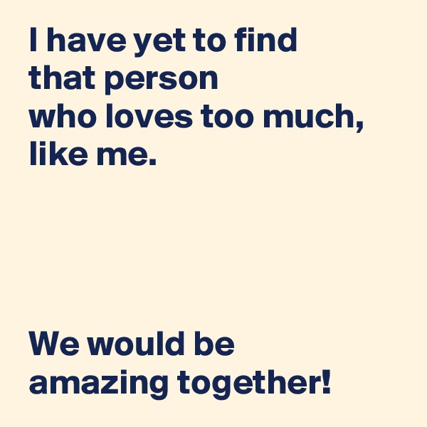  I have yet to find 
 that person 
 who loves too much, 
 like me.




 We would be 
 amazing together!