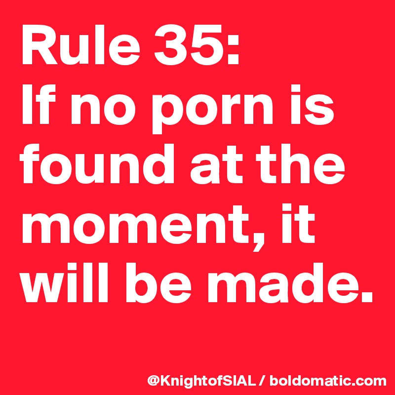 Rule 35:
If no porn is found at the moment, it will be made.