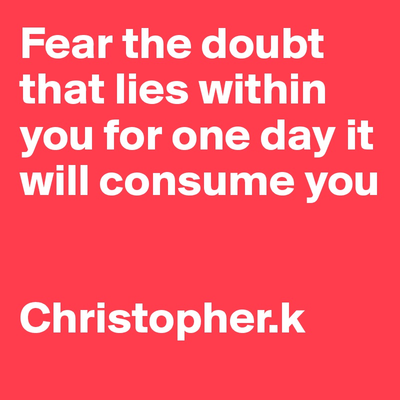 Fear the doubt that lies within you for one day it will consume you


Christopher.k