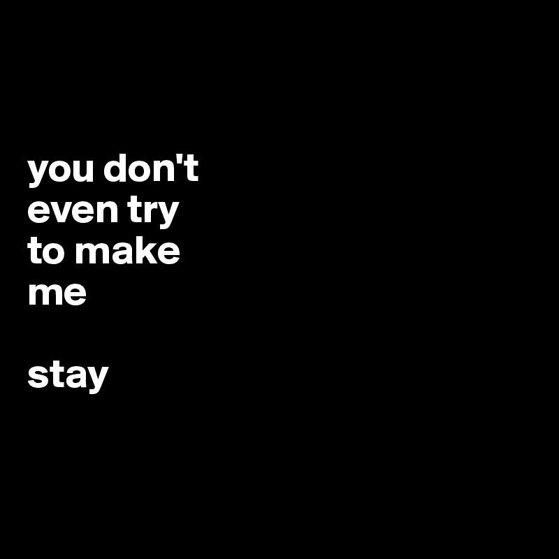 


you don't
even try
to make 
me

stay


