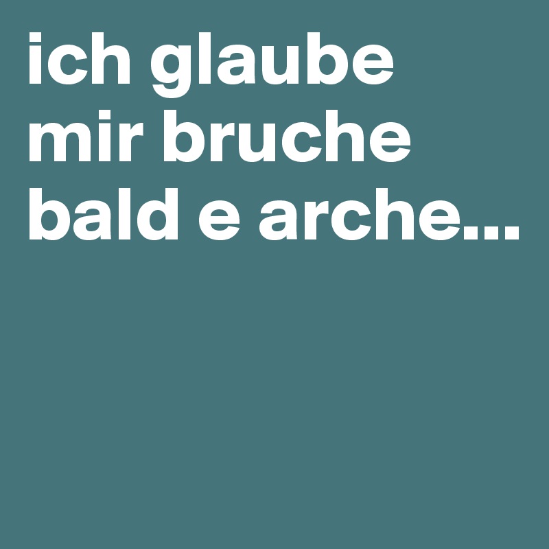 ich glaube mir bruche bald e arche...


