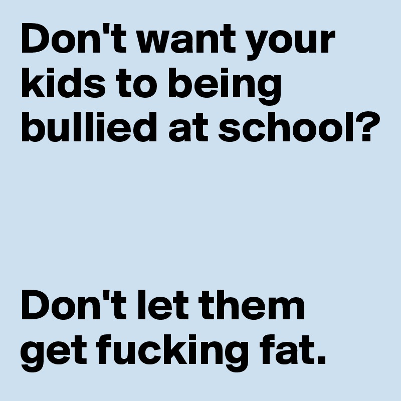 Don't want your kids to being bullied at school? 



Don't let them get fucking fat.