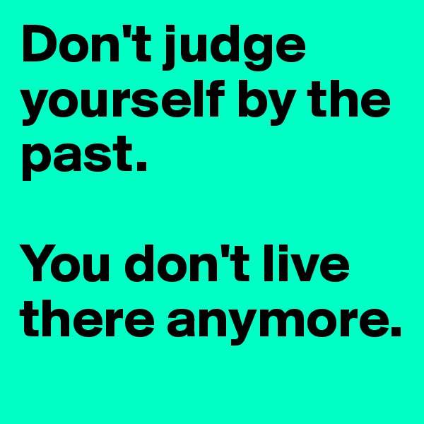 Don't judge yourself by the past. 

You don't live there anymore. 