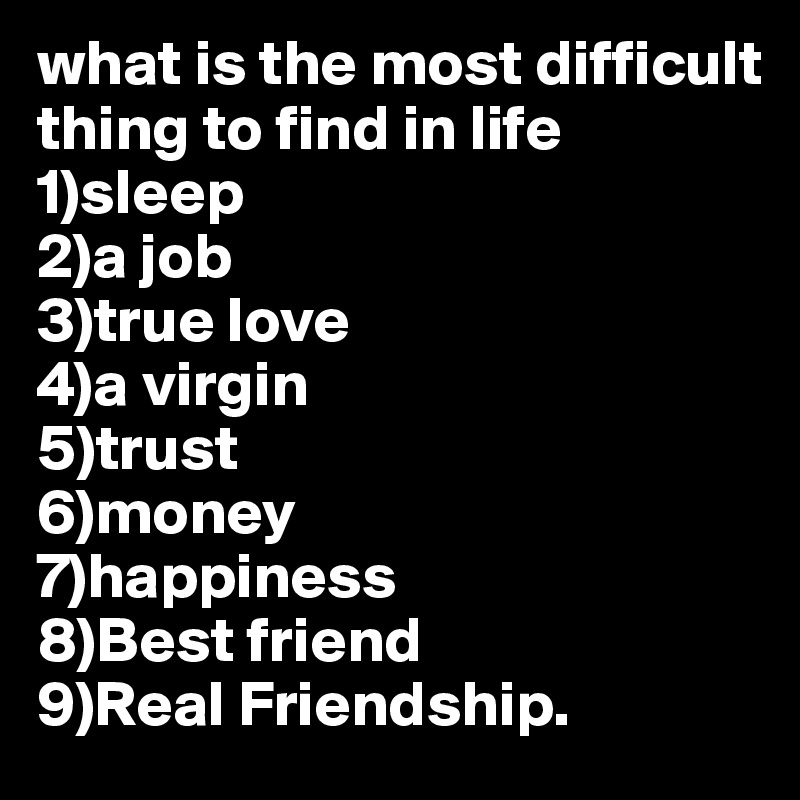 what-is-the-most-difficult-thing-to-find-in-life-1-sleep-2-a-job-3-true