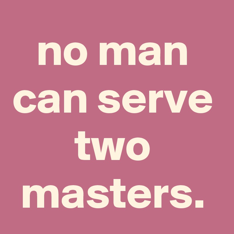 no one can serve two masters