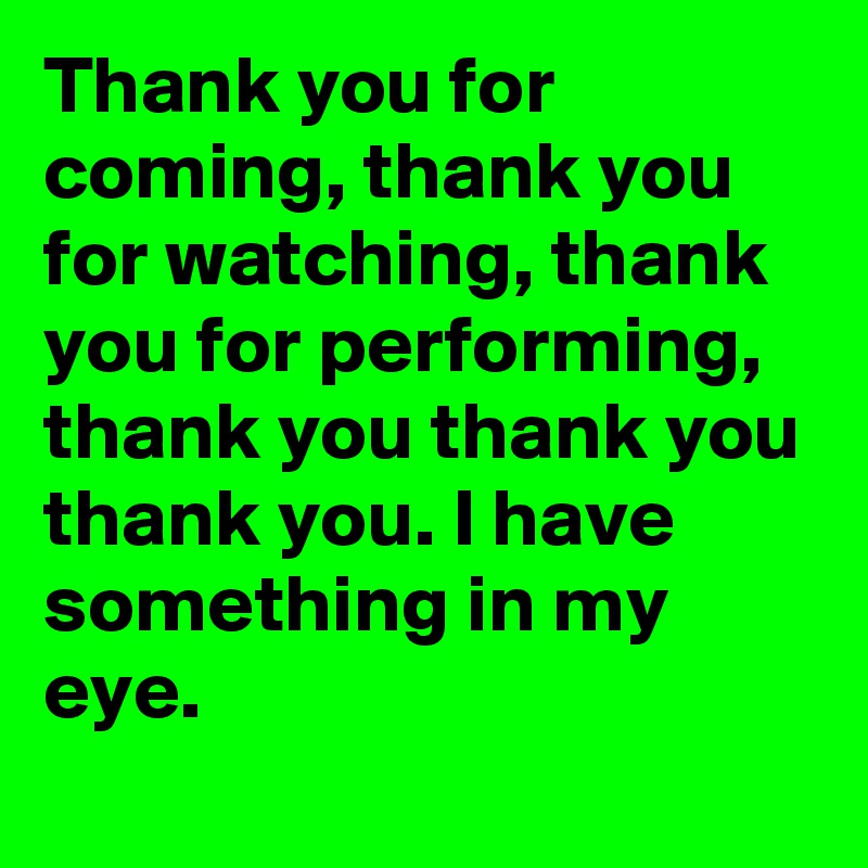 Thank You For Coming Thank You For Watching Thank You For Performing Thank You Thank You Thank You I Have Something In My Eye Post By Kumailnanjiani On Boldomatic