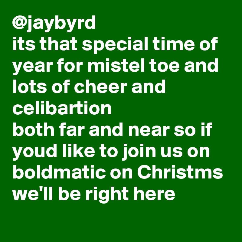 @jaybyrd 
its that special time of year for mistel toe and lots of cheer and celibartion
both far and near so if youd like to join us on boldmatic on Christms we'll be right here   