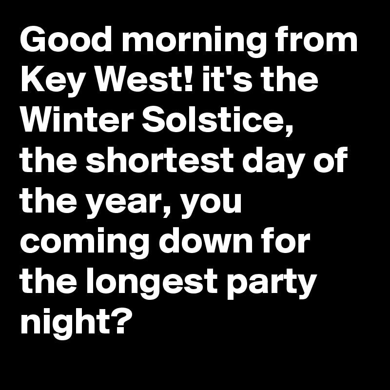 Good morning from Key West! it's the Winter Solstice,  the shortest day of the year, you coming down for the longest party night?