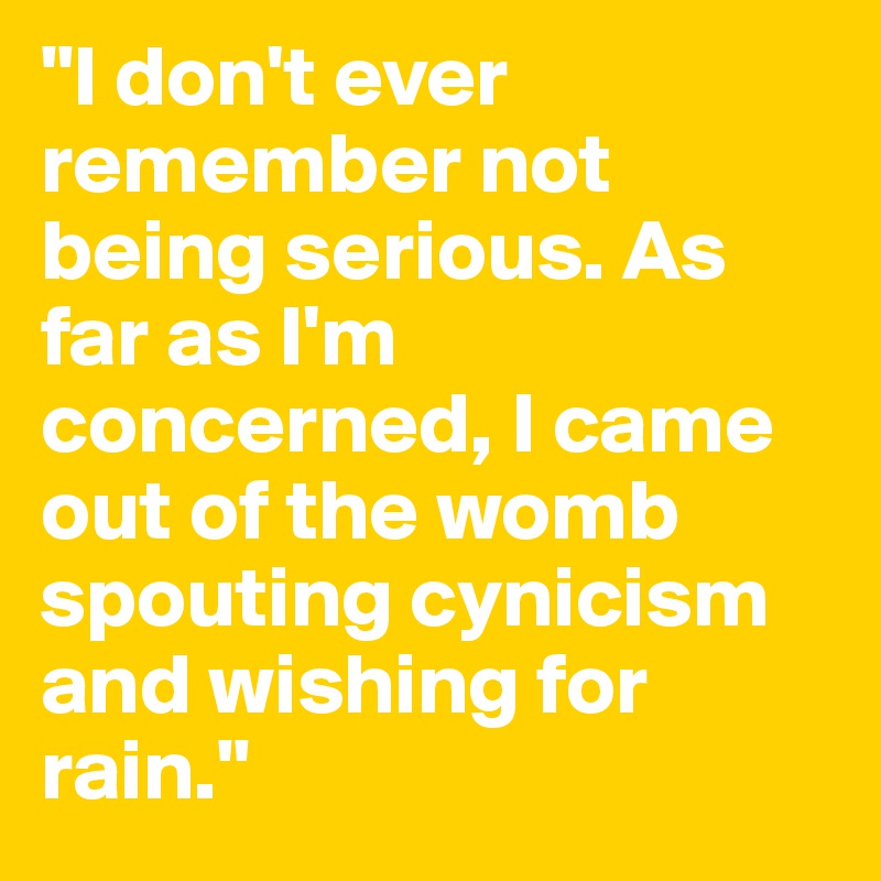 "I don't ever remember not being serious. As far as I'm concerned, I came out of the womb spouting cynicism and wishing for rain."