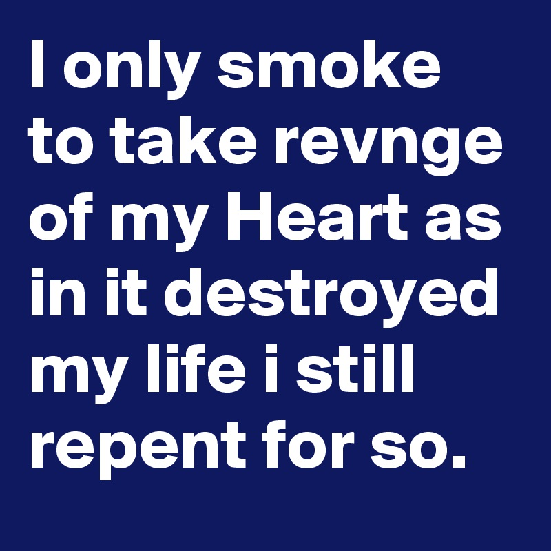 I only smoke to take revnge of my Heart as in it destroyed my life i still repent for so.