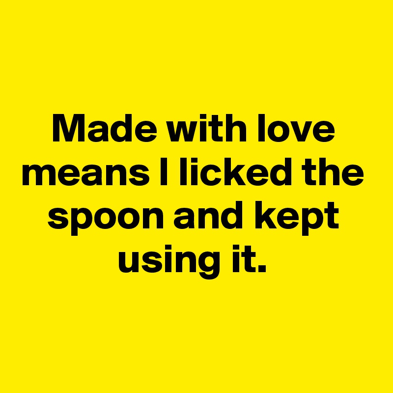 

Made with love means I licked the spoon and kept using it.


