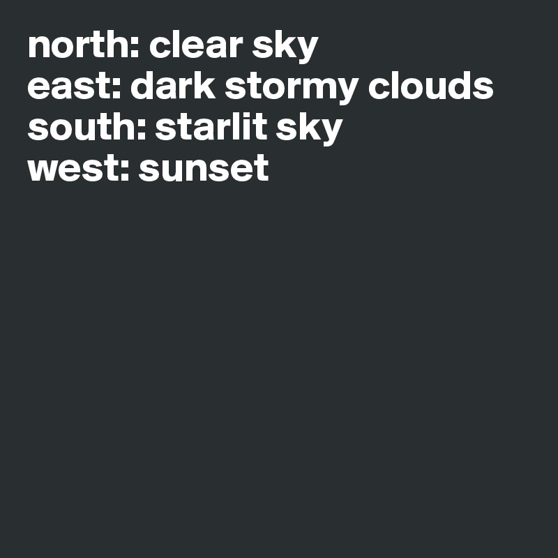 north: clear sky
east: dark stormy clouds
south: starlit sky
west: sunset 







