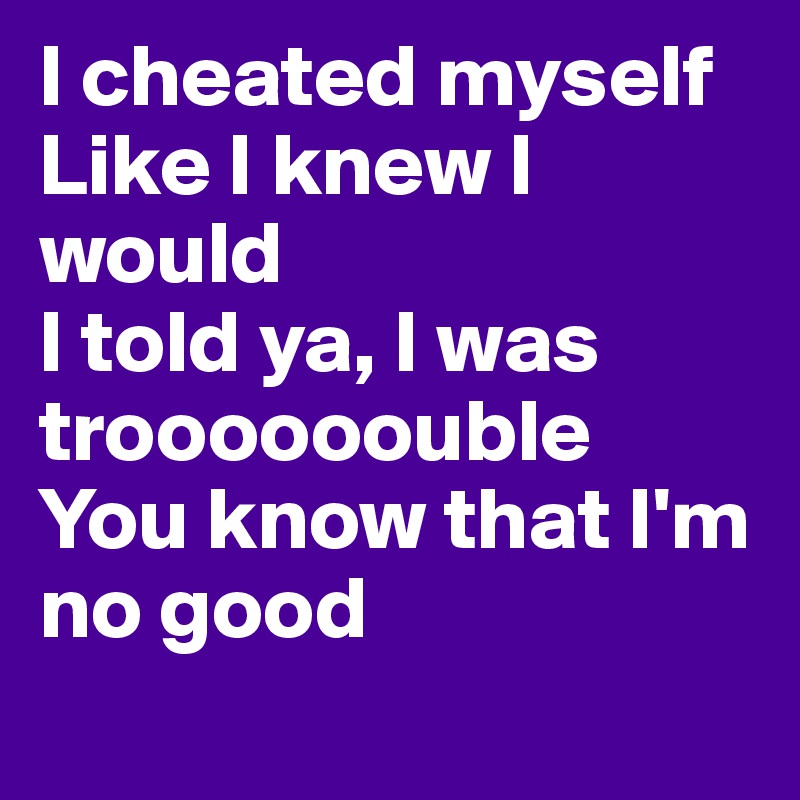 I cheated myself 
Like I knew I would 
I told ya, I was troooooouble 
You know that I'm no good 
