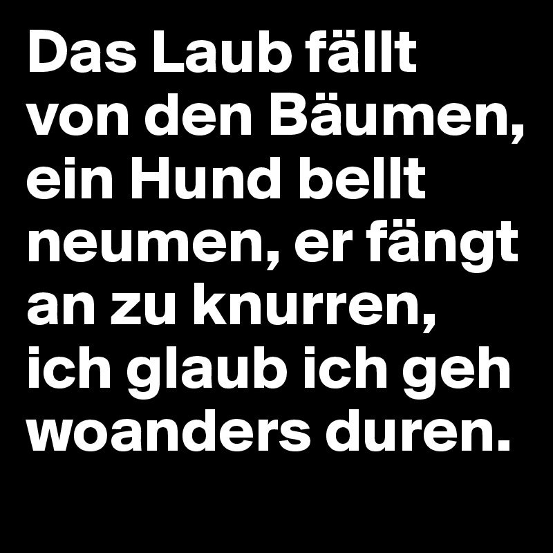 Das Laub fällt von den Bäumen, ein Hund bellt neumen, er fängt an zu knurren, ich glaub ich geh woanders duren.