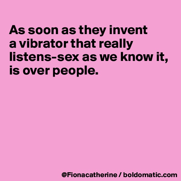 
As soon as they invent
a vibrator that really
listens-sex as we know it,
is over people.






