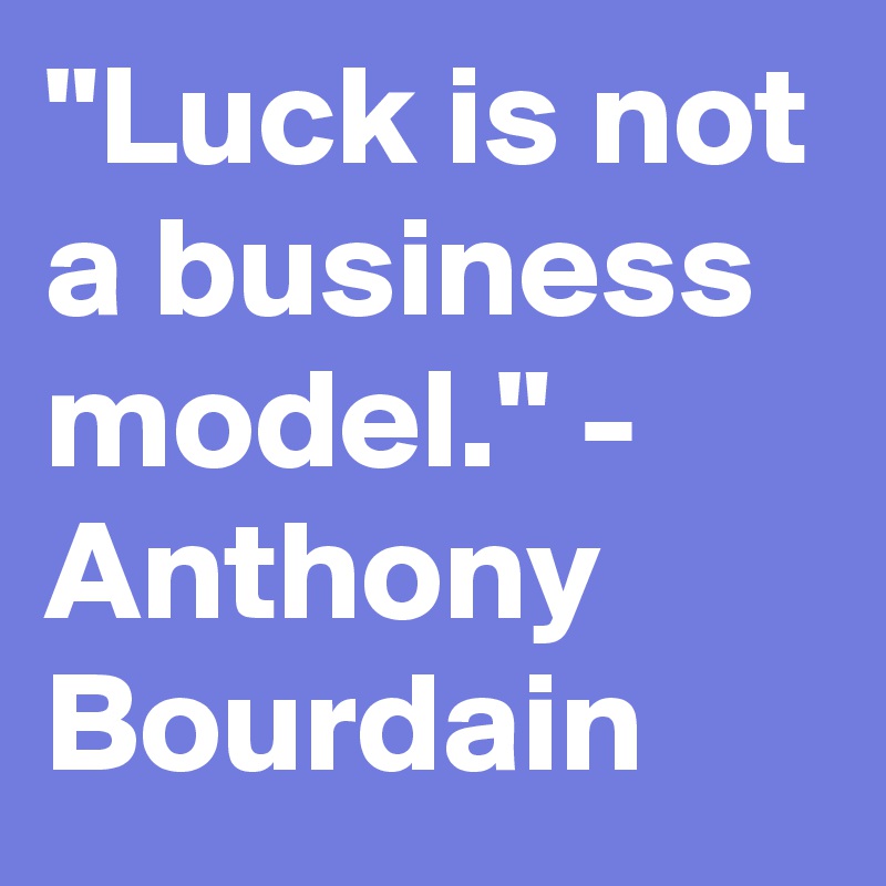 "Luck is not a business model." - Anthony Bourdain