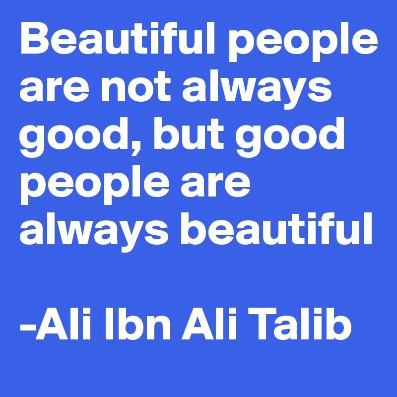 Beautiful people are not always good, but good people are always beautiful

-Ali Ibn Ali Talib